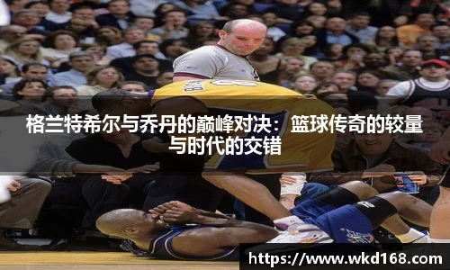 格兰特希尔与乔丹的巅峰对决：篮球传奇的较量与时代的交错