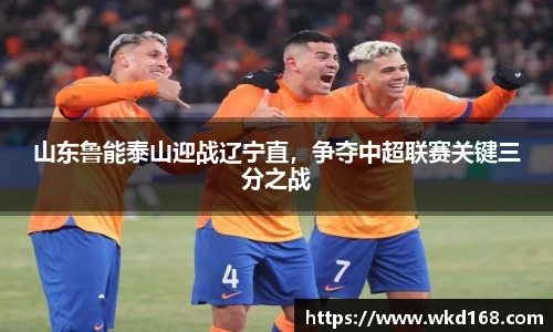 山东鲁能泰山迎战辽宁直，争夺中超联赛关键三分之战